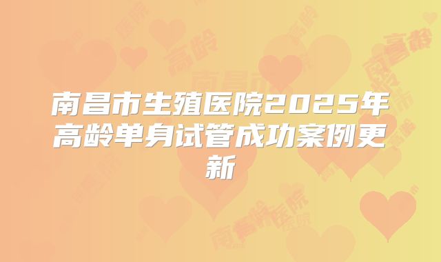 南昌市生殖医院2025年高龄单身试管成功案例更新