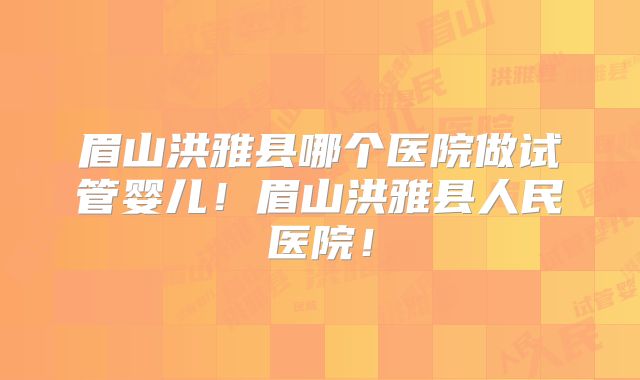 眉山洪雅县哪个医院做试管婴儿！眉山洪雅县人民医院！