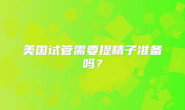 美国试管需要提精子准备吗?