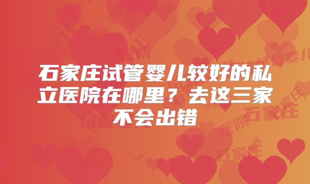 石家庄试管婴儿较好的私立医院在哪里？去这三家不会出错