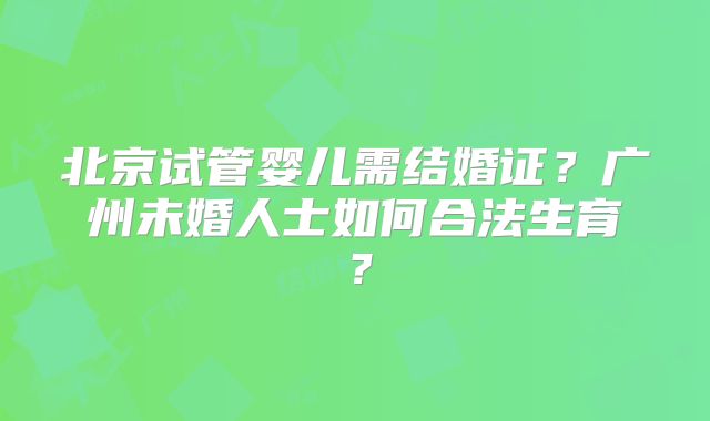 北京试管婴儿需结婚证？广州未婚人士如何合法生育？