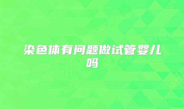 染色体有问题做试管婴儿吗
