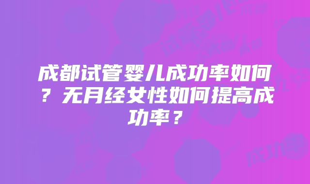 成都试管婴儿成功率如何？无月经女性如何提高成功率？