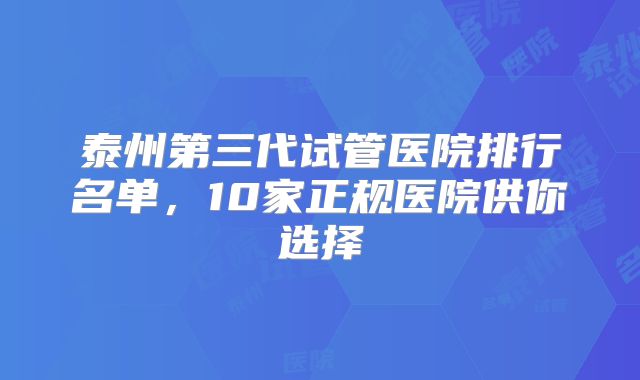 泰州第三代试管医院排行名单,10家正规医院供你选择
