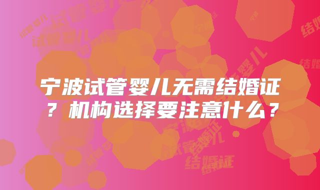 宁波试管婴儿无需结婚证？机构选择要注意什么？