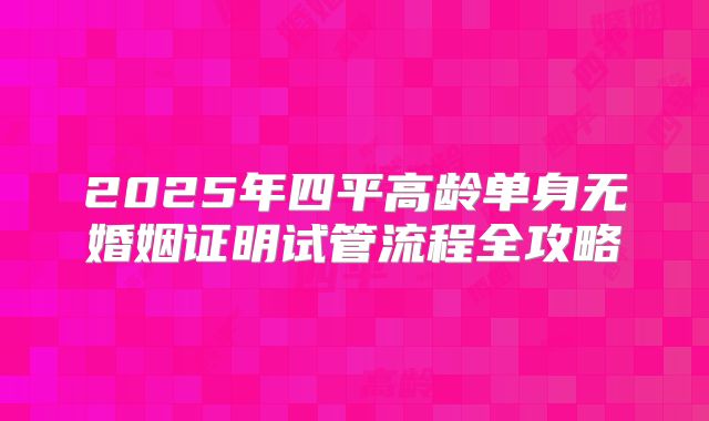 2025年四平高龄单身无婚姻证明试管流程全攻略