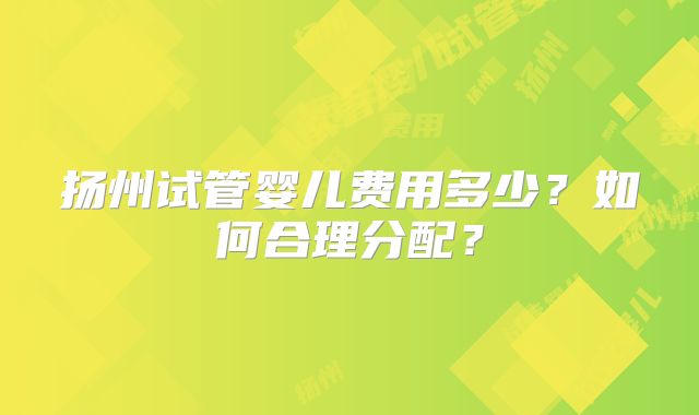 扬州试管婴儿费用多少?如何合理分配?