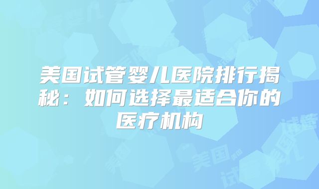 美国试管婴儿医院排行揭秘：如何选择最适合你的医疗机构