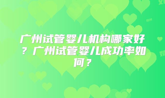 广州试管婴儿机构哪家好？广州试管婴儿成功率如何？