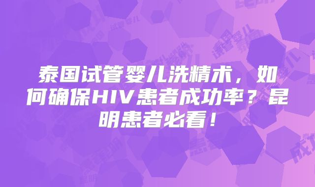 泰国试管婴儿洗精术，如何确保HIV患者成功率？昆明患者必看！