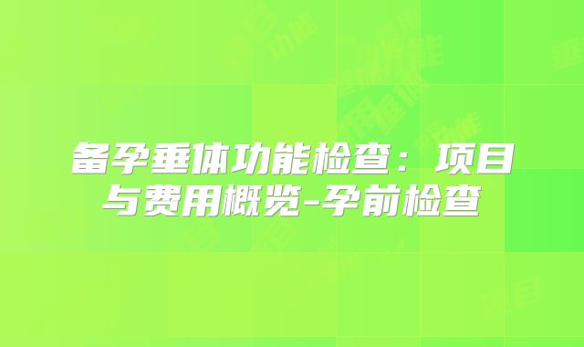 备孕垂体功能检查:项目与费用概览-孕前检查