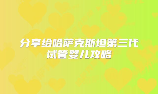 分享给哈萨克斯坦第三代试管婴儿攻略