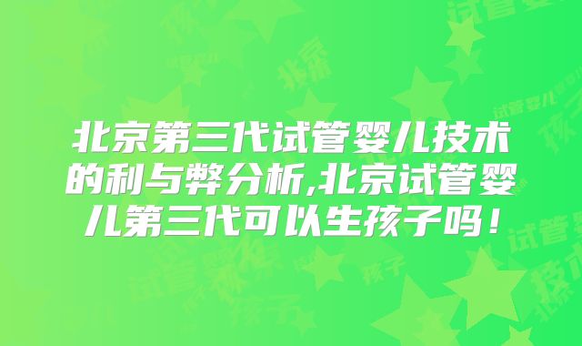北京第三代试管婴儿技术的利与弊分析,北京试管婴儿第三代可以生孩子吗！