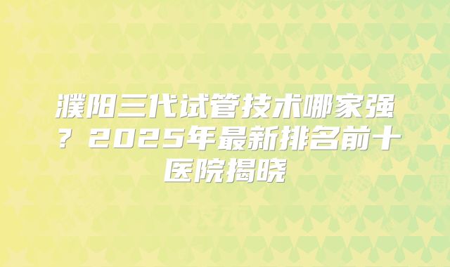 濮阳三代试管技术哪家强？2025年最新排名前十医院揭晓