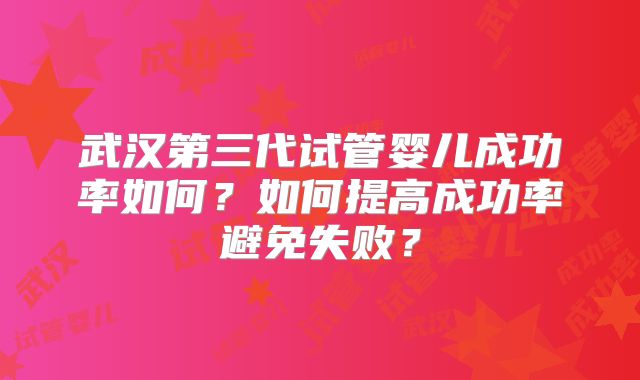 武汉第三代试管婴儿成功率如何？如何提高成功率避免失败？