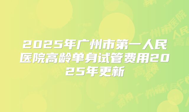 2025年广州市第一人民医院高龄单身试管费用2025年更新