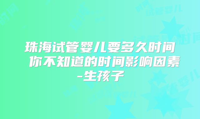 珠海试管婴儿要多久时间 你不知道的时间影响因素-生孩子
