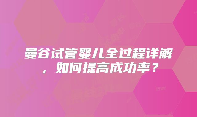 曼谷试管婴儿全过程详解,如何提高成功率?