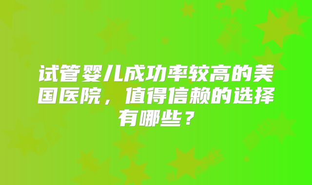 试管婴儿成功率较高的美国医院，值得信赖的选择有哪些？