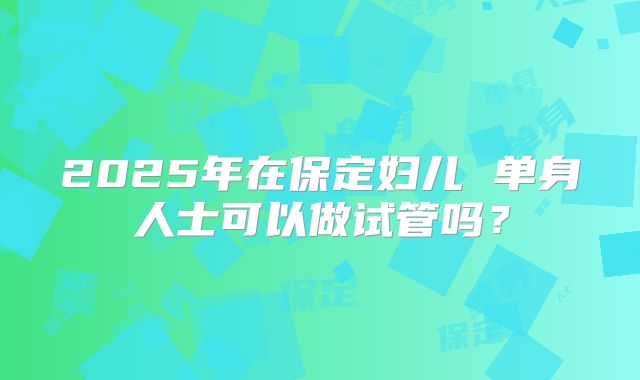 2025年在保定妇儿 单身人士可以做试管吗？