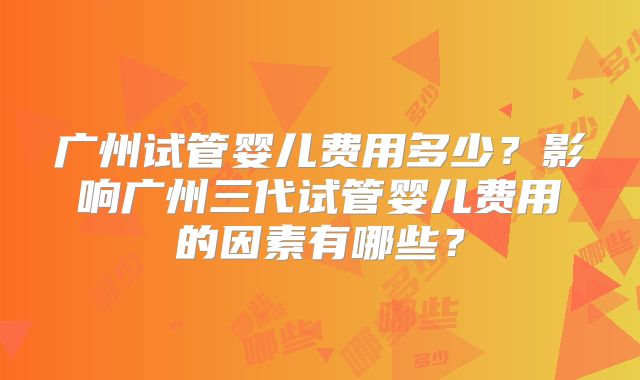 广州试管婴儿费用多少？影响广州三代试管婴儿费用的因素有哪些？