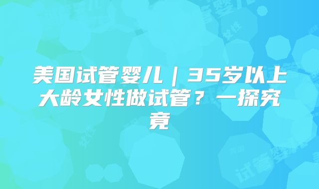 美国试管婴儿｜35岁以上大龄女性做试管？一探究竟