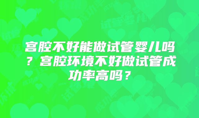 宫腔不好能做试管婴儿吗？宫腔环境不好做试管成功率高吗？