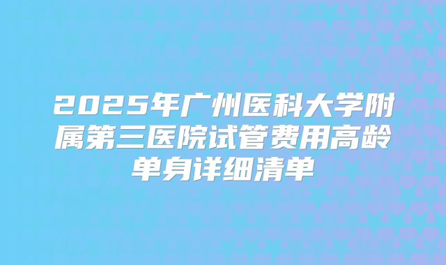 2025年广州医科大学附属第三医院试管费用高龄单身详细清单