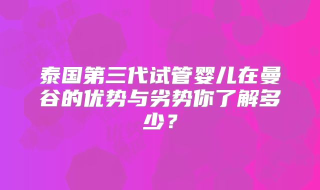 泰国第三代试管婴儿在曼谷的优势与劣势你了解多少？