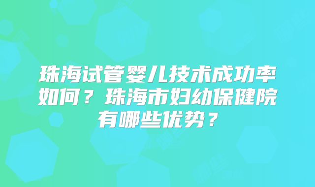 珠海试管婴儿技术成功率如何？珠海市妇幼保健院有哪些优势？