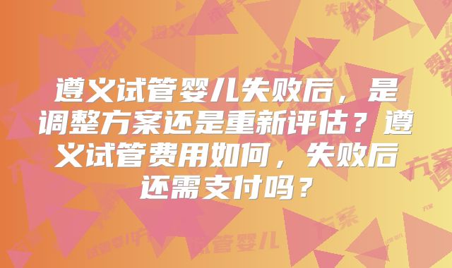 遵义试管婴儿失败后，是调整方案还是重新评估？遵义试管费用如何，失败后还需支付吗？