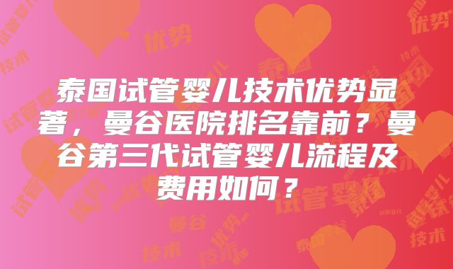 泰国试管婴儿技术优势显著,曼谷医院排名靠前?曼谷第三代试管婴儿流程及费用如何?