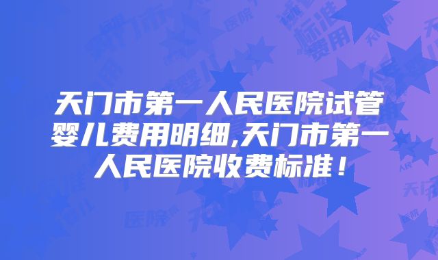 天门市第一人民医院试管婴儿费用明细,天门市第一人民医院收费标准！
