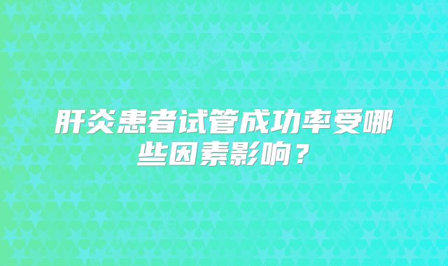 肝炎患者试管成功率受哪些因素影响？