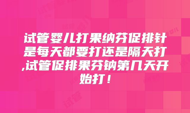 试管婴儿打果纳芬促排针是每天都要打还是隔天打,试管促排果芬钠第几天开始打！