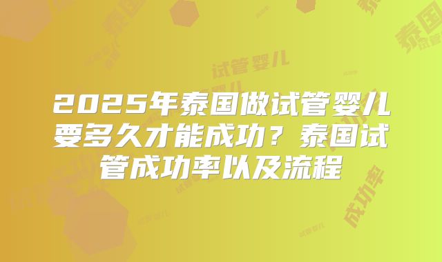 2025年泰国做试管婴儿要多久才能成功？泰国试管成功率以及流程