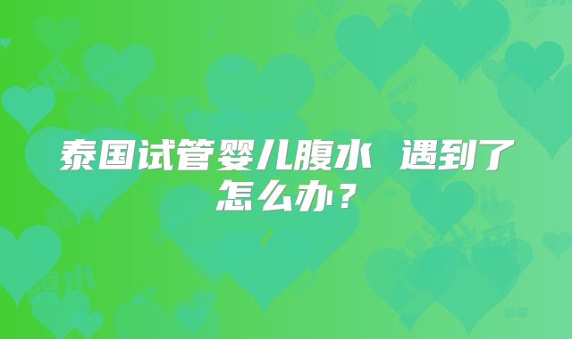 泰国试管婴儿腹水 遇到了怎么办？