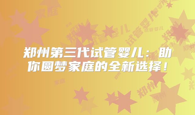郑州第三代试管婴儿：助你圆梦家庭的全新选择！