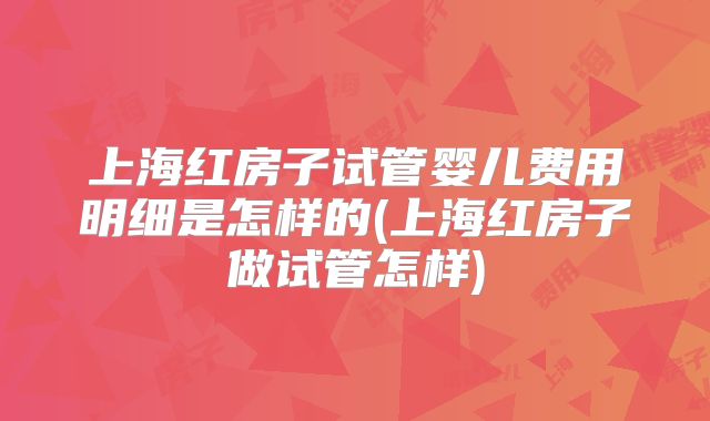 上海红房子试管婴儿费用明细是怎样的(上海红房子做试管怎样)