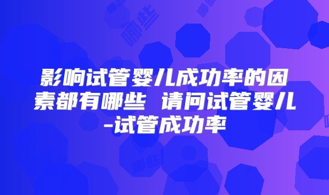 影响试管婴儿成功率的因素都有哪些 请问试管婴儿-试管成功率