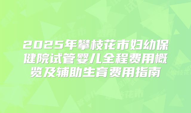 2025年攀枝花市妇幼保健院试管婴儿全程费用概览及辅助生育费用指南