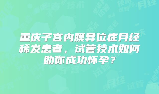 重庆子宫内膜异位症月经稀发患者，试管技术如何助你成功怀孕？