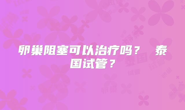 卵巢阻塞可以治疗吗？ 泰国试管？