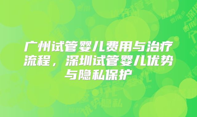 广州试管婴儿费用与治疗流程，深圳试管婴儿优势与隐私保护