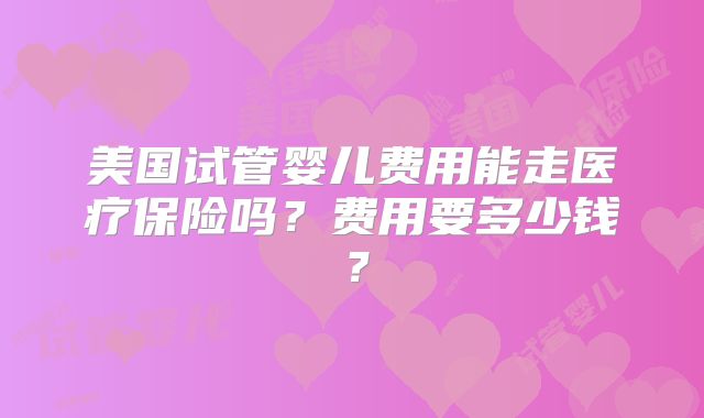 美国试管婴儿费用能走医疗保险吗?费用要多少钱?