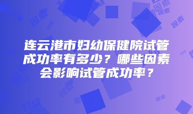 连云港市妇幼保健院试管成功率有多少？哪些因素会影响试管成功率？