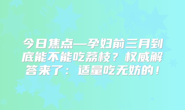今日焦点—孕妇前三月到底能不能吃荔枝？权威解答来了：适量吃无妨的！