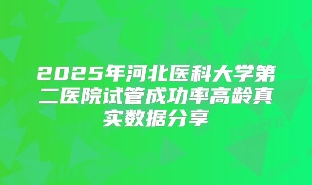 2025年河北医科大学第二医院试管成功率高龄真实数据分享