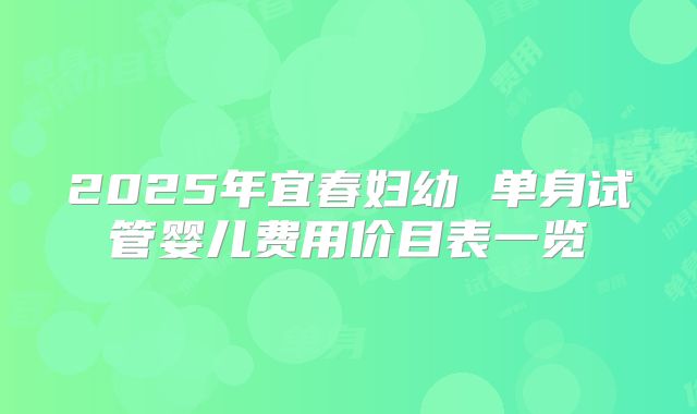 2025年宜春妇幼 单身试管婴儿费用价目表一览