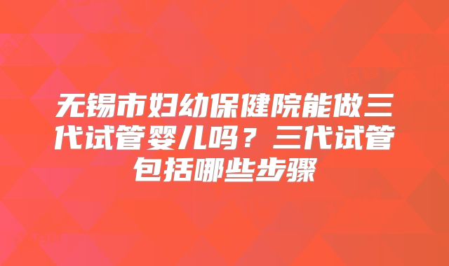 无锡市妇幼保健院能做三代试管婴儿吗？三代试管包括哪些步骤